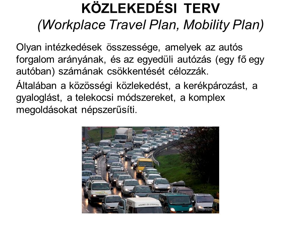 KÖZLEKEDÉSI TERV (Workplace Travel Plan, Mobility Plan) Olyan intézkedések összessége, amelyek az autós forgalom arányának, és az egyedüli autózás (egy fő egy autóban) számának csökkentését célozzák.