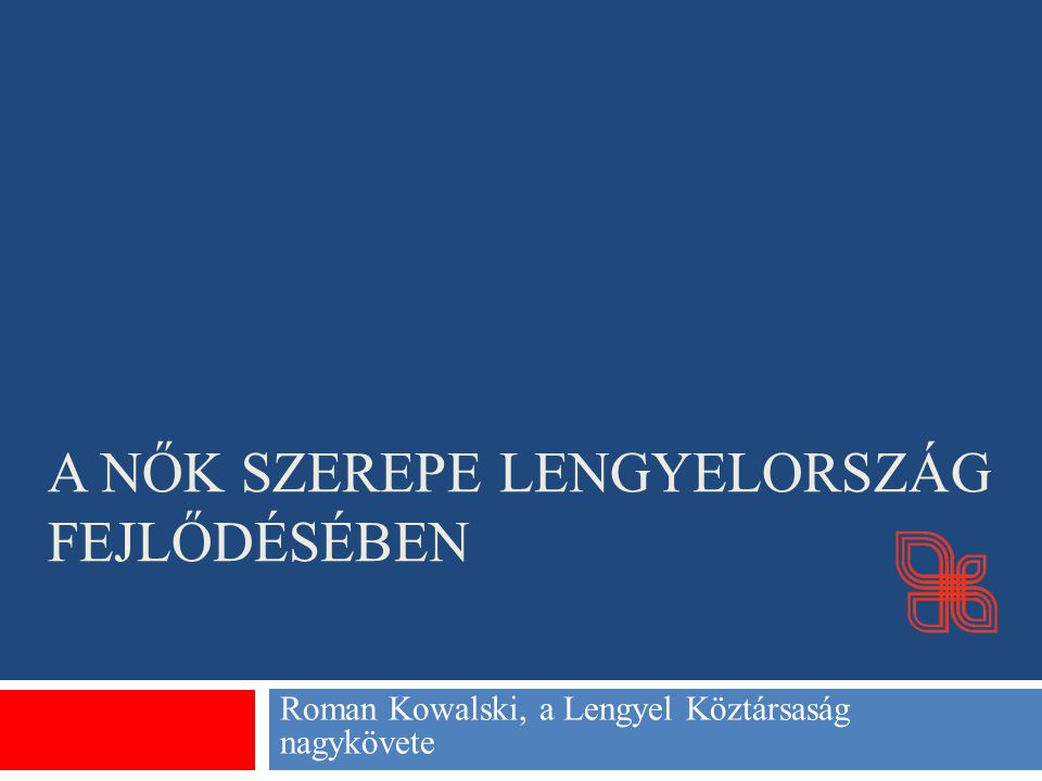 A NŐK SZEREPE LENGYELORSZÁG FEJLŐDÉSÉBEN Roman Kowalski, a Lengyel Köztársaság nagykövete