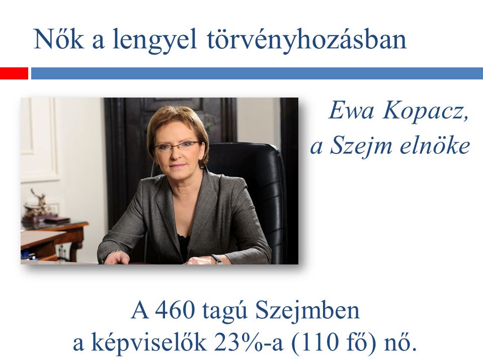 Nők a lengyel törvényhozásban Ewa Kopacz, a Szejm elnöke A 460 tagú Szejmben a képviselők 23%-a (110 fő) nő.