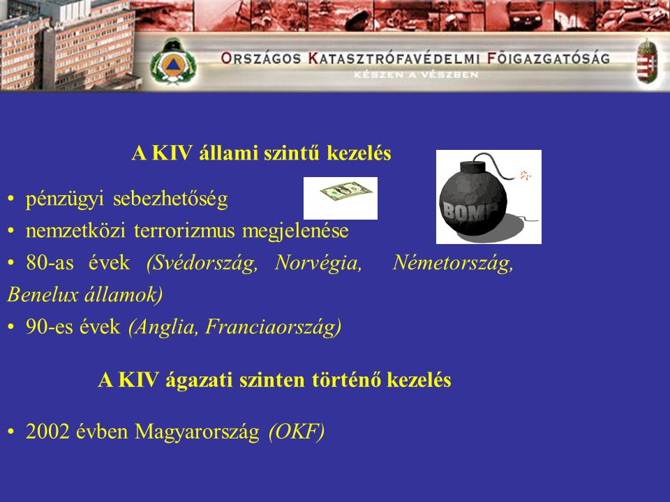 A KIV állami szintű kezelés • pénzügyi sebezhetőség • nemzetközi terrorizmus megjelenése • 80-as évek (Svédország, Norvégia, Németország, Benelux államok) • 90-es évek (Anglia, Franciaország) A KIV ágazati szinten történő kezelés • 2002 évben Magyarország (OKF)