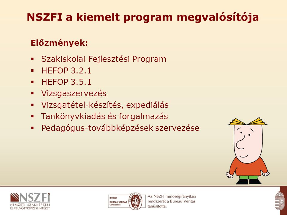 NSZFI a kiemelt program megvalósítója Előzmények:  Szakiskolai Fejlesztési Program  HEFOP  HEFOP  Vizsgaszervezés  Vizsgatétel-készítés, expediálás  Tankönyvkiadás és forgalmazás  Pedagógus-továbbképzések szervezése