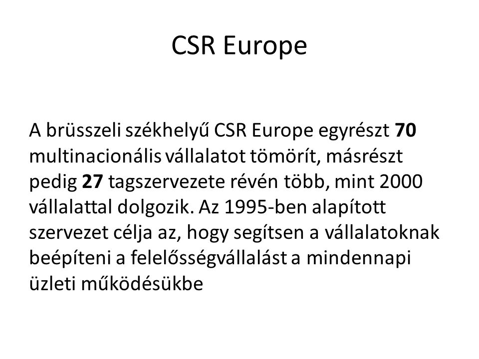 CSR Europe A brüsszeli székhelyű CSR Europe egyrészt 70 multinacionális vállalatot tömörít, másrészt pedig 27 tagszervezete révén több, mint 2000 vállalattal dolgozik.