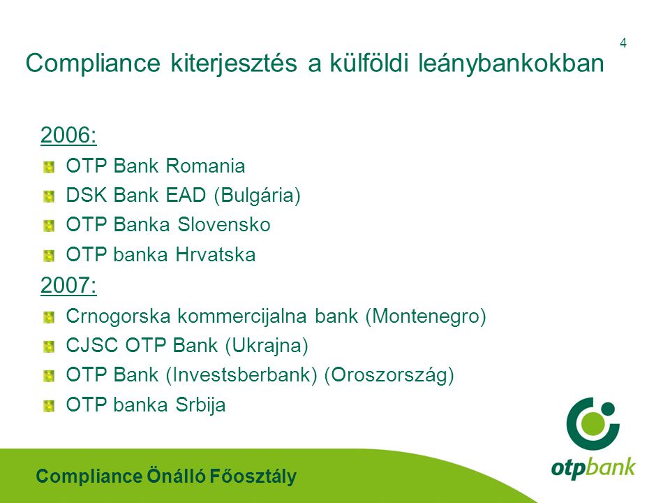 Compliance Önálló Főosztály : OTP Bank Romania DSK Bank EAD (Bulgária) OTP Banka Slovensko OTP banka Hrvatska 2007: Crnogorska kommercijalna bank (Montenegro) CJSC OTP Bank (Ukrajna) OTP Bank (Investsberbank) (Oroszország) OTP banka Srbija Compliance kiterjesztés a külföldi leánybankokban