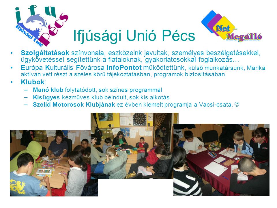 Ifjúsági Unió Pécs •Szolgáltatások színvonala, eszközeink javultak, személyes beszélgetésekkel, ügykövetéssel segítettünk a fiataloknak, gyakorlatosokkal foglalkozás… •Európa Kulturális Fővárosa InfoPontot működtettünk, külső munkatársunk, Marika aktívan vett részt a széles körű tájékoztatásban, programok biztosításában.