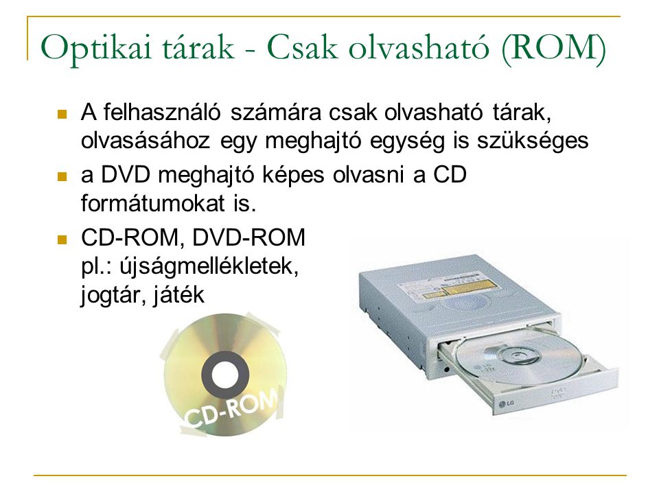 Optikai tárak - Csak olvasható (ROM)  A felhasználó számára csak olvasható tárak, olvasásához egy meghajtó egység is szükséges  a DVD meghajtó képes olvasni a CD formátumokat is.