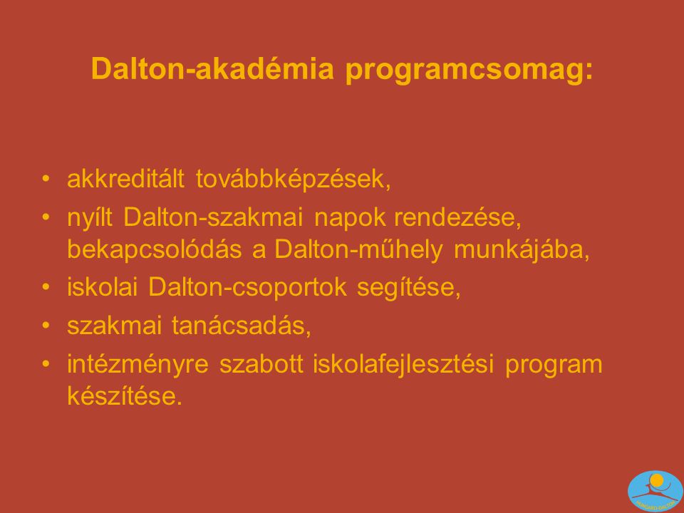Dalton-akadémia programcsomag: •akkreditált továbbképzések, •nyílt Dalton-szakmai napok rendezése, bekapcsolódás a Dalton-műhely munkájába, •iskolai Dalton-csoportok segítése, •szakmai tanácsadás, •intézményre szabott iskolafejlesztési program készítése.