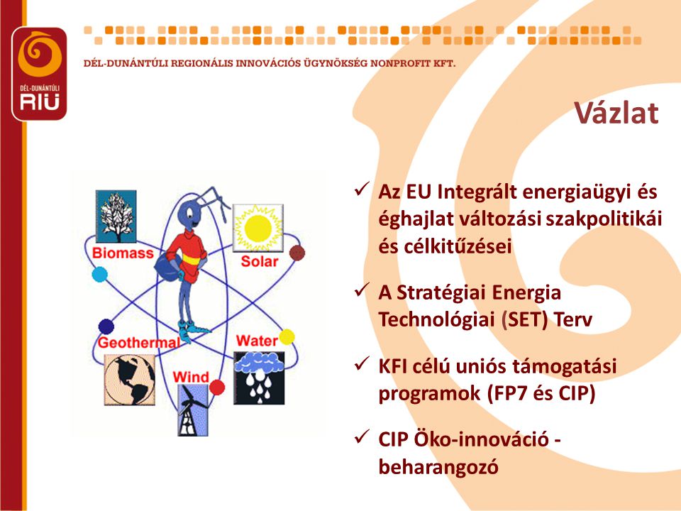 Vázlat  Az EU Integrált energiaügyi és éghajlat változási szakpolitikái és célkitűzései  A Stratégiai Energia Technológiai (SET) Terv  KFI célú uniós támogatási programok (FP7 és CIP)  CIP Öko-innováció - beharangozó
