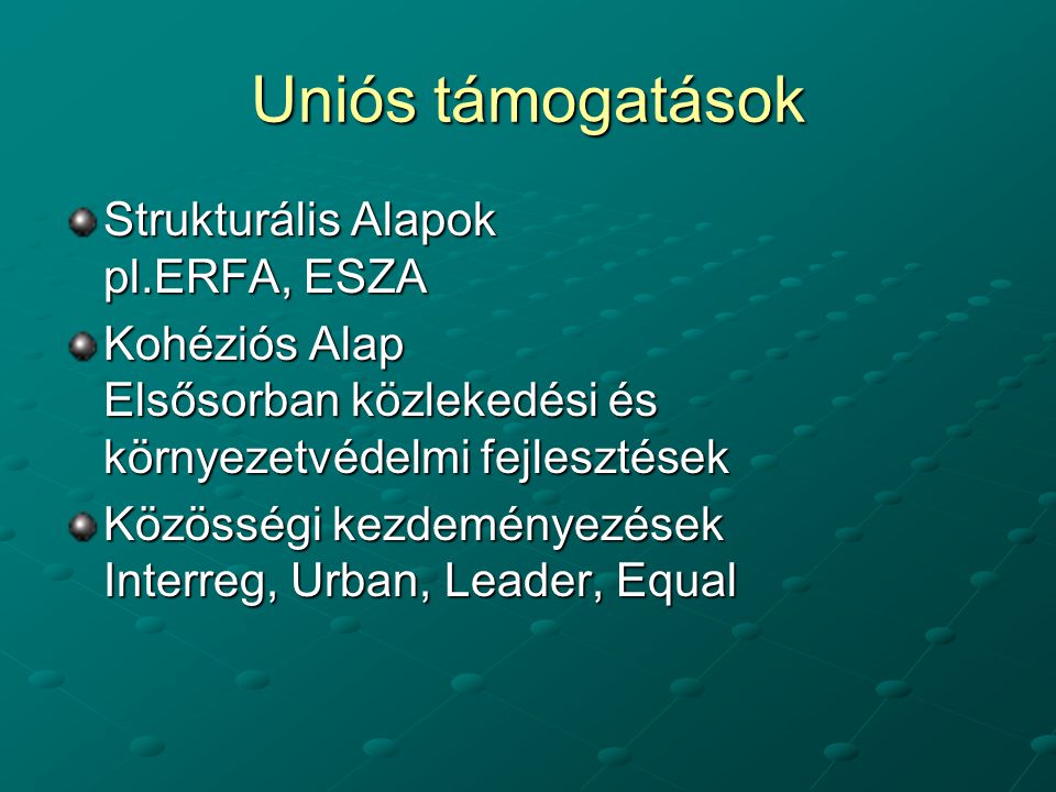 Uniós támogatások Strukturális Alapok pl.ERFA, ESZA Kohéziós Alap Elsősorban közlekedési és környezetvédelmi fejlesztések Közösségi kezdeményezések Interreg, Urban, Leader, Equal
