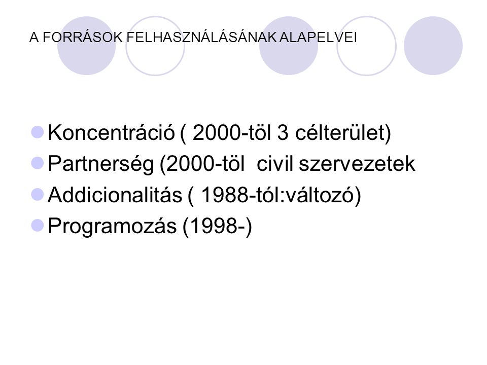 A FORRÁSOK FELHASZNÁLÁSÁNAK ALAPELVEI  Koncentráció ( 2000-töl 3 célterület)  Partnerség (2000-töl civil szervezetek  Addicionalitás ( 1988-tól:változó)  Programozás (1998-)