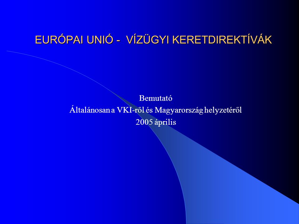 EURÓPAI UNIÓ - VÍZÜGYI KERETDIREKTÍVÁK Bemutató Általánosan a VKI-ről és Magyarország helyzetéről 2005 április