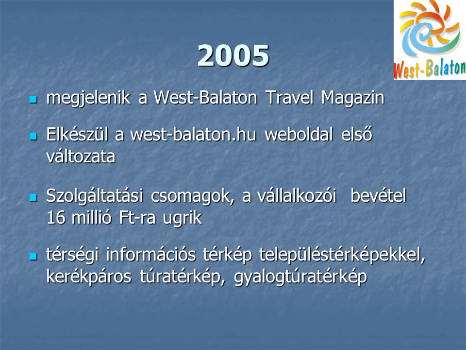 2005  megjelenik a West-Balaton Travel Magazin  Elkészül a west-balaton.hu weboldal első változata  Szolgáltatási csomagok, a vállalkozói bevétel 16 millió Ft-ra ugrik  térségi információs térkép településtérképekkel, kerékpáros túratérkép, gyalogtúratérkép