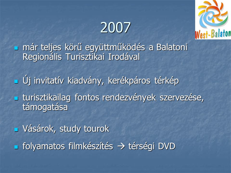 2007  már teljes körű együttműködés a Balatoni Regionális Turisztikai Irodával  Új invitatív kiadvány, kerékpáros térkép  turisztikailag fontos rendezvények szervezése, támogatása  Vásárok, study tourok  folyamatos filmkészítés  térségi DVD