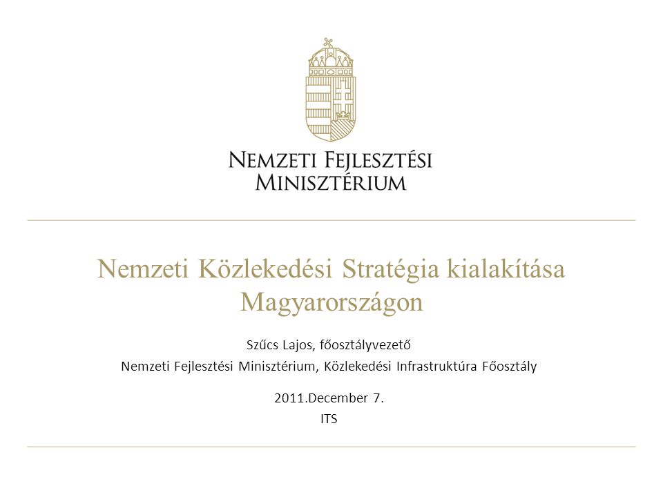 Nemzeti Közlekedési Stratégia kialakítása Magyarországon Szűcs Lajos, főosztályvezető Nemzeti Fejlesztési Minisztérium, Közlekedési Infrastruktúra Főosztály 2011.December 7.