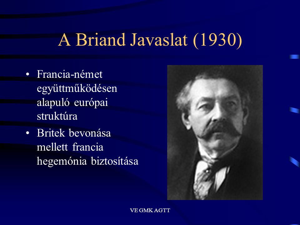 VE GMK AGTT A Briand Javaslat (1930) •Francia-német együttműködésen alapuló európai struktúra •Britek bevonása mellett francia hegemónia biztosítása