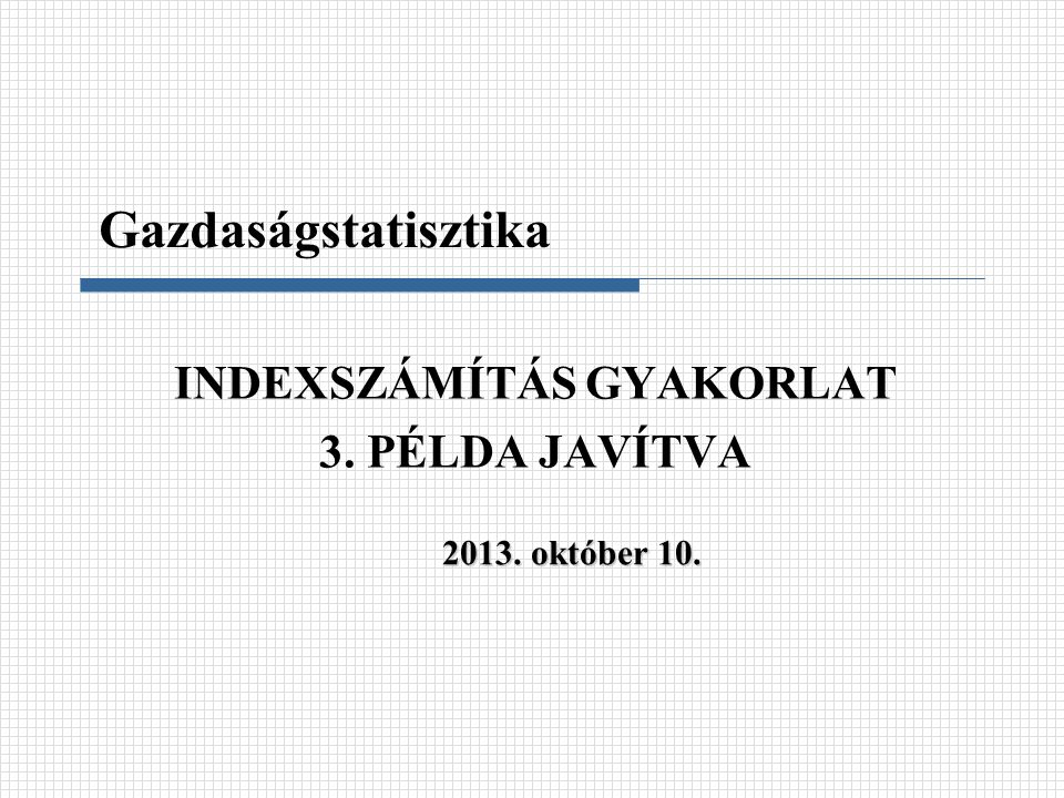 INDEXSZÁMÍTÁS GYAKORLAT 3. PÉLDA JAVÍTVA Gazdaságstatisztika október 10.
