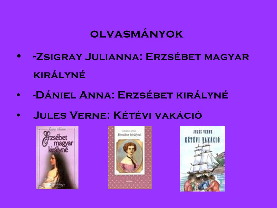 olvasmányok •- Zsigray Julianna: Erzsébet magyar királyné •-Dániel Anna: Erzsébet királyné •Jules Verne: Kétévi vakáció