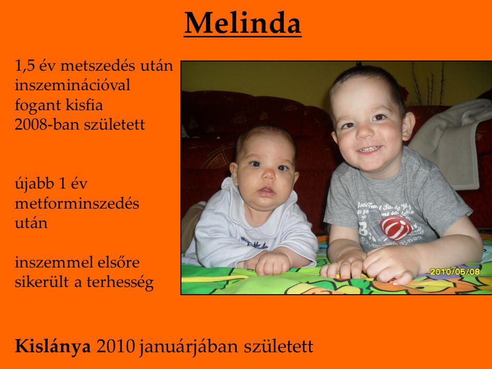 1,5 év metszedés után inszeminációval fogant kisfia 2008-ban született újabb 1 év metforminszedés után inszemmel elsőre sikerült a terhesség Melinda Kislánya 2010 januárjában született