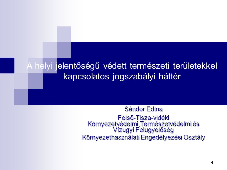 A helyi jelentőségű védett természeti területekkel kapcsolatos jogszabályi háttér Sándor Edina Felső-Tisza-vidéki Környezetvédelmi,Természetvédelmi és Vízügyi Felügyelőség Környezethasználati Engedélyezési Osztály 1