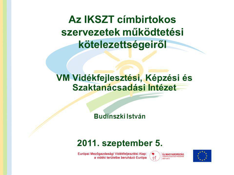 Az IKSZT címbirtokos szervezetek működtetési kötelezettségeiről VM Vidékfejlesztési, Képzési és Szaktanácsadási Intézet Budinszki István 2011.