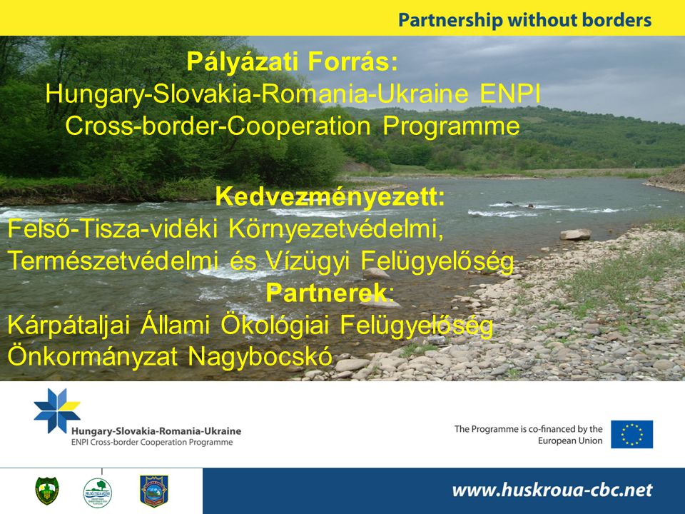 Pályázati Forrás: Hungary-Slovakia-Romania-Ukraine ENPI Cross-border-Cooperation Programme Kedvezményezett: Felső-Tisza-vidéki Környezetvédelmi, Természetvédelmi és Vízügyi Felügyelőség Partnerek: Kárpátaljai Állami Ökológiai Felügyelőség Önkormányzat Nagybocskó