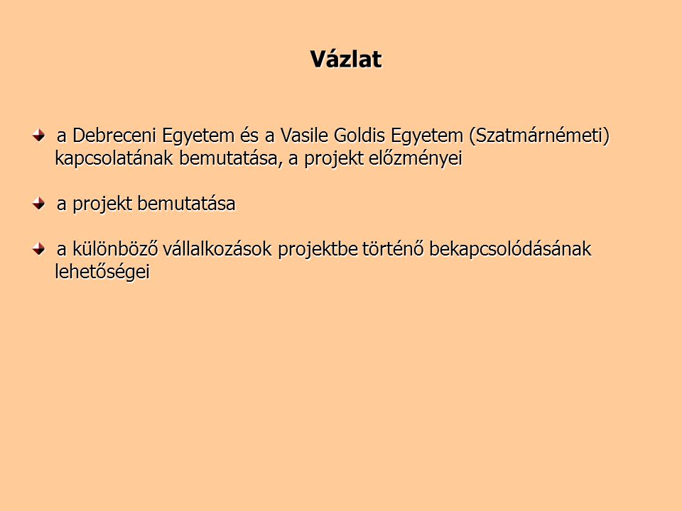 Vázlat a Debreceni Egyetem és a Vasile Goldis Egyetem (Szatmárnémeti) a Debreceni Egyetem és a Vasile Goldis Egyetem (Szatmárnémeti) kapcsolatának bemutatása, a projekt előzményei kapcsolatának bemutatása, a projekt előzményei a projekt bemutatása a projekt bemutatása a különböző vállalkozások projektbe történő bekapcsolódásának a különböző vállalkozások projektbe történő bekapcsolódásának lehetőségei lehetőségei