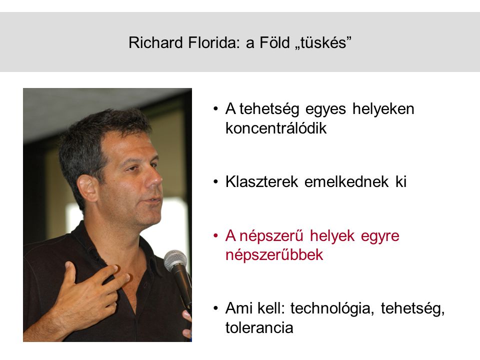 Richard Florida: a Föld „tüskés •A tehetség egyes helyeken koncentrálódik •Klaszterek emelkednek ki •A népszerű helyek egyre népszerűbbek •Ami kell: technológia, tehetség, tolerancia