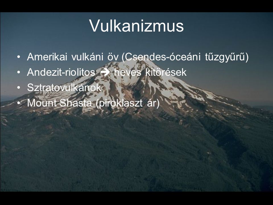Vulkanizmus •Amerikai vulkáni öv (Csendes-óceáni tűzgyűrű) •Andezit-riolitos  heves kitörések •Sztratovulkánok •Mount Shasta (piroklaszt ár)