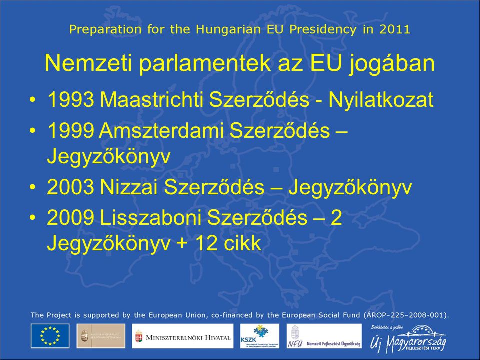 Nemzeti parlamentek az EU jogában •1993 Maastrichti Szerződés - Nyilatkozat •1999 Amszterdami Szerződés – Jegyzőkönyv •2003 Nizzai Szerződés – Jegyzőkönyv •2009 Lisszaboni Szerződés – 2 Jegyzőkönyv + 12 cikk