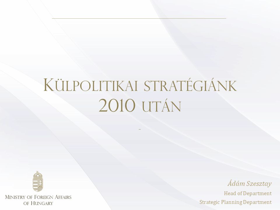 K ÜLPOLITIKAI STRATÉGIÁNK 2010 UTÁN - Ádám Szesztay Head of Department Strategic Planning Department