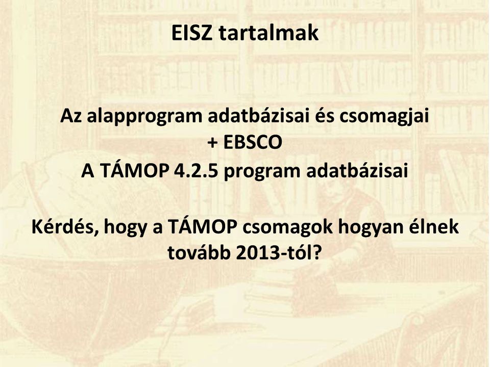 EISZ tartalmak Az alapprogram adatbázisai és csomagjai + EBSCO A TÁMOP program adatbázisai Kérdés, hogy a TÁMOP csomagok hogyan élnek tovább 2013-tól