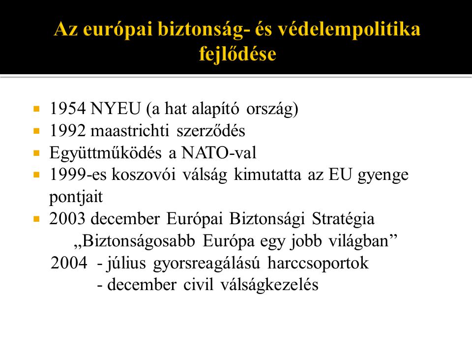  1954 NYEU (a hat alapító ország)  1992 maastrichti szerződés  Együttműködés a NATO-val  1999-es koszovói válság kimutatta az EU gyenge pontjait  2003 december Európai Biztonsági Stratégia „Biztonságosabb Európa egy jobb világban július gyorsreagálású harccsoportok - december civil válságkezelés