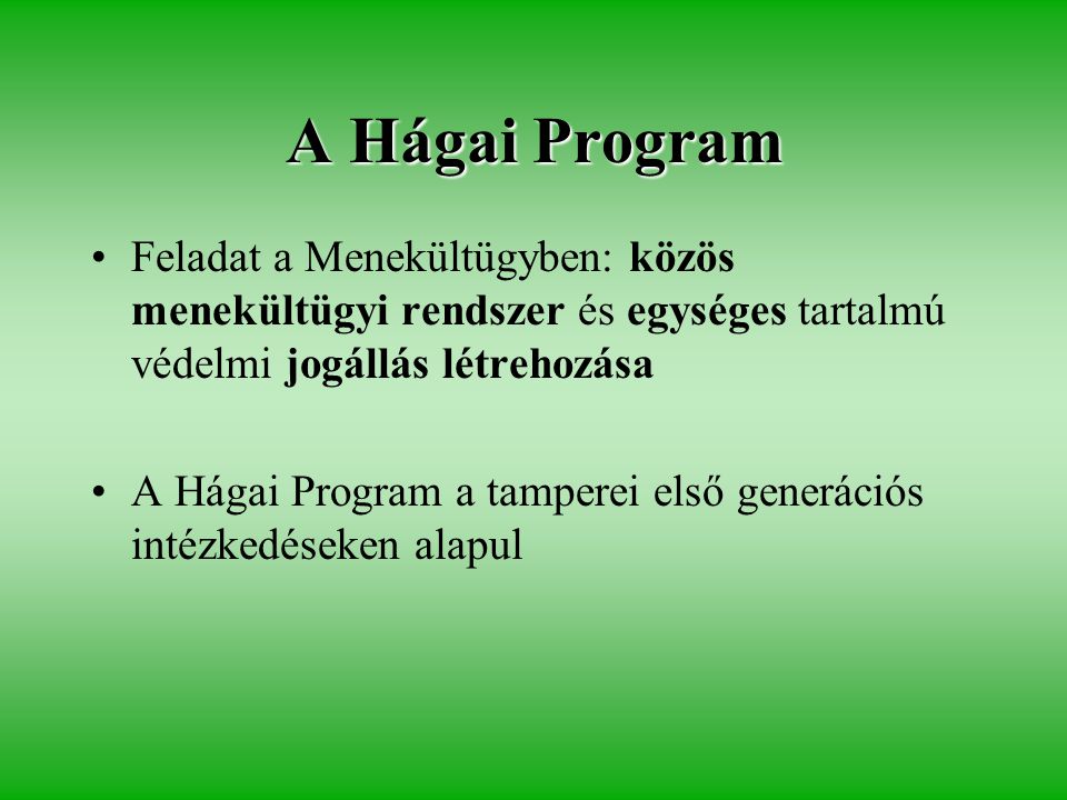 A Hágai Program •Feladat a Menekültügyben: közös menekültügyi rendszer és egységes tartalmú védelmi jogállás létrehozása •A Hágai Program a tamperei első generációs intézkedéseken alapul
