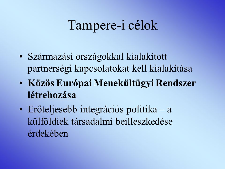Tampere-i célok •Származási országokkal kialakított partnerségi kapcsolatokat kell kialakítása •Közös Európai Menekültügyi Rendszer létrehozása •Erőteljesebb integrációs politika – a külföldiek társadalmi beilleszkedése érdekében
