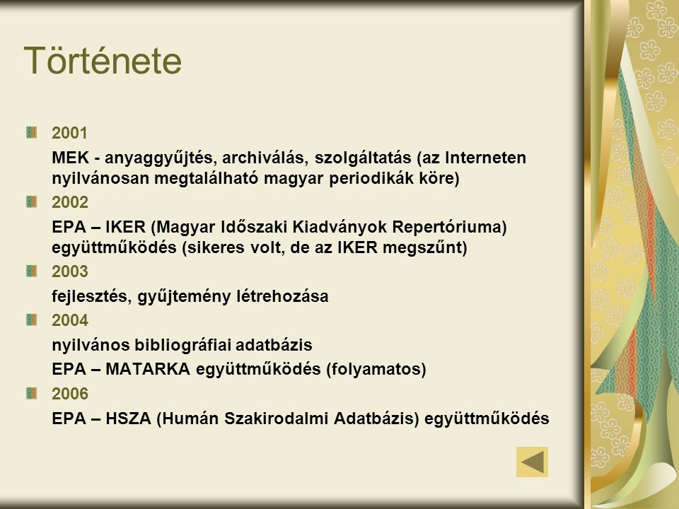 Története 2001 MEK - anyaggyűjtés, archiválás, szolgáltatás (az Interneten nyilvánosan megtalálható magyar periodikák köre) 2002 EPA – IKER (Magyar Időszaki Kiadványok Repertóriuma) együttműködés (sikeres volt, de az IKER megszűnt) 2003 fejlesztés, gyűjtemény létrehozása 2004 nyilvános bibliográfiai adatbázis EPA – MATARKA együttműködés (folyamatos) 2006 EPA – HSZA (Humán Szakirodalmi Adatbázis) együttműködés