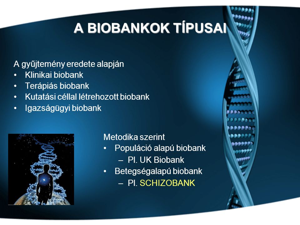 A BIOBANKOK TÍPUSAI A gyűjtemény eredete alapján •Klinikai biobank •Terápiás biobank •Kutatási céllal létrehozott biobank •Igazságügyi biobank Metodika szerint •Populáció alapú biobank –Pl.