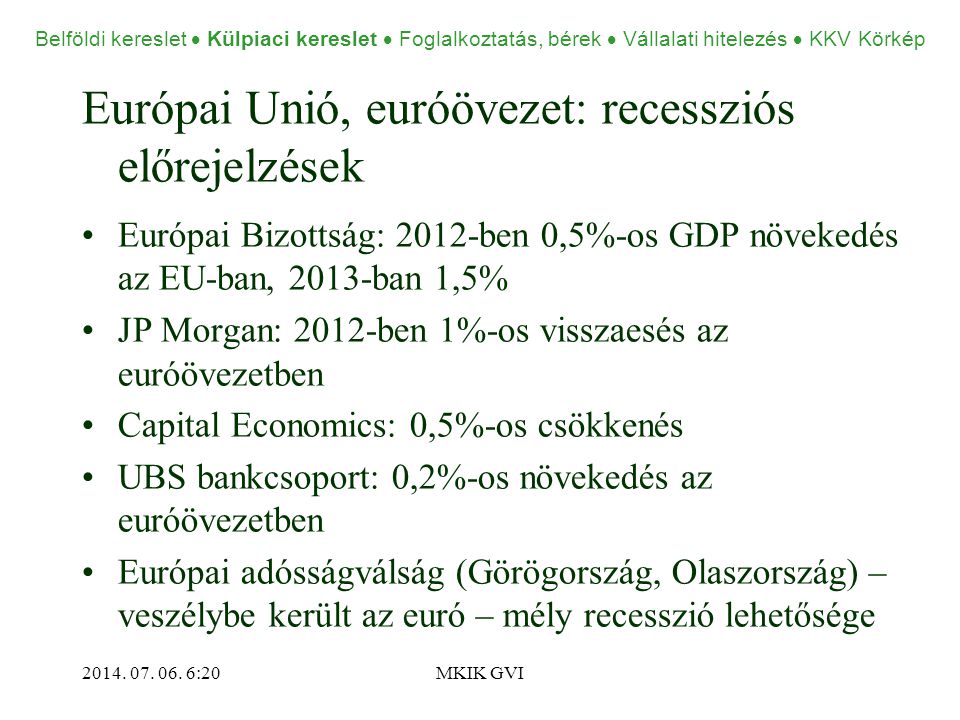 Európai Unió, euróövezet: recessziós előrejelzések •Európai Bizottság: 2012-ben 0,5%-os GDP növekedés az EU-ban, 2013-ban 1,5% •JP Morgan: 2012-ben 1%-os visszaesés az euróövezetben •Capital Economics: 0,5%-os csökkenés •UBS bankcsoport: 0,2%-os növekedés az euróövezetben •Európai adósságválság (Görögország, Olaszország) – veszélybe került az euró – mély recesszió lehetősége 2014.