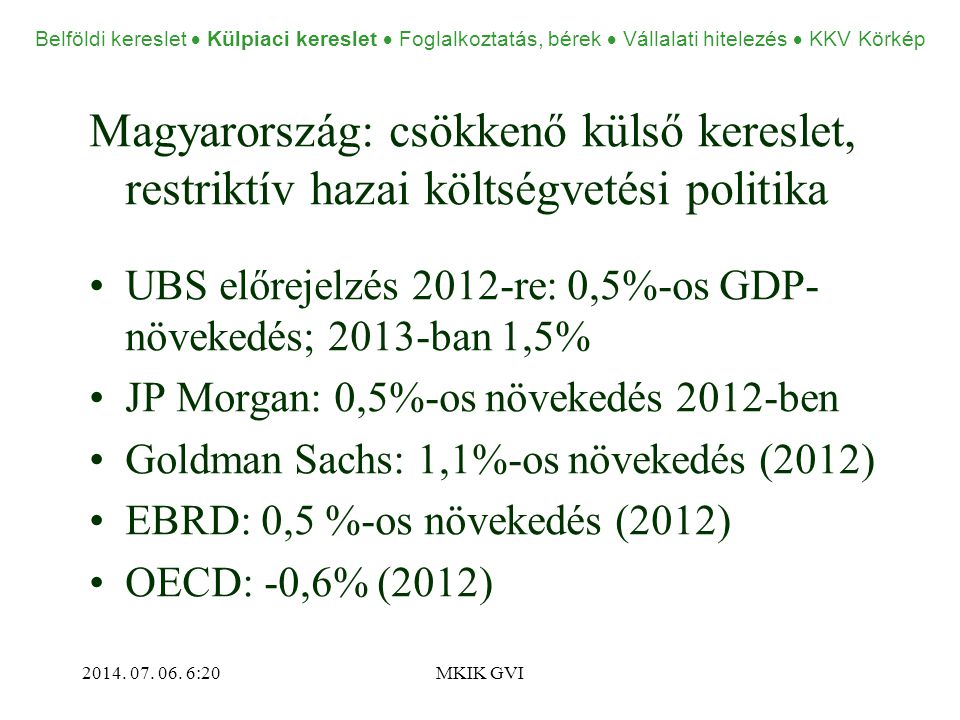 Magyarország: csökkenő külső kereslet, restriktív hazai költségvetési politika •UBS előrejelzés 2012-re: 0,5%-os GDP- növekedés; 2013-ban 1,5% •JP Morgan: 0,5%-os növekedés 2012-ben •Goldman Sachs: 1,1%-os növekedés (2012) •EBRD: 0,5 %-os növekedés (2012) •OECD: -0,6% (2012) 2014.