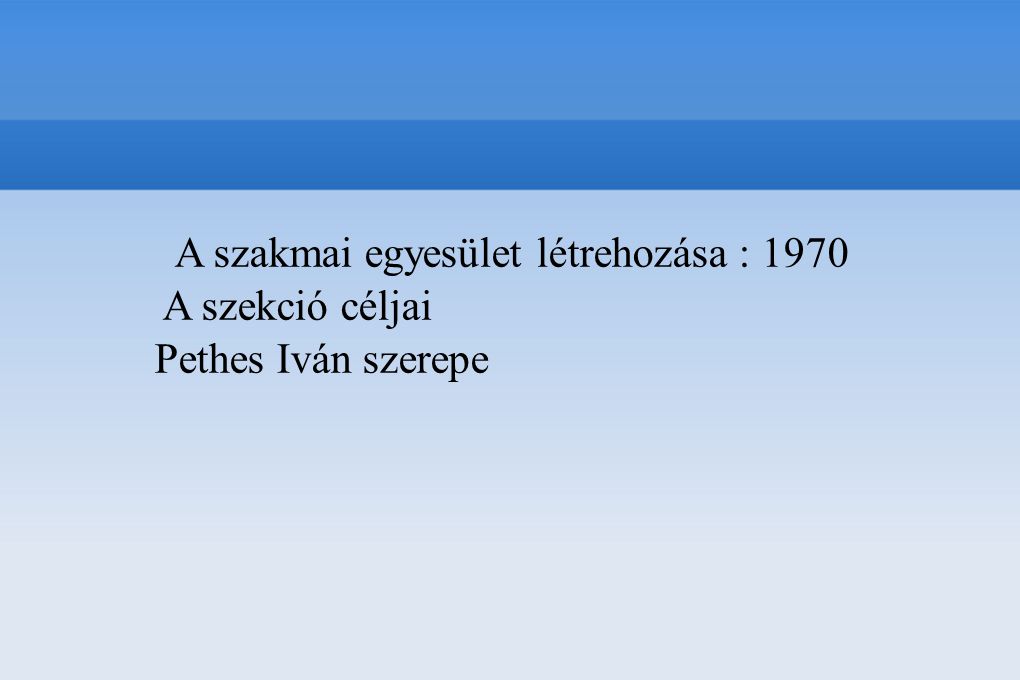A szakmai egyesület létrehozása : 1970 A szekció céljai Pethes Iván szerepe