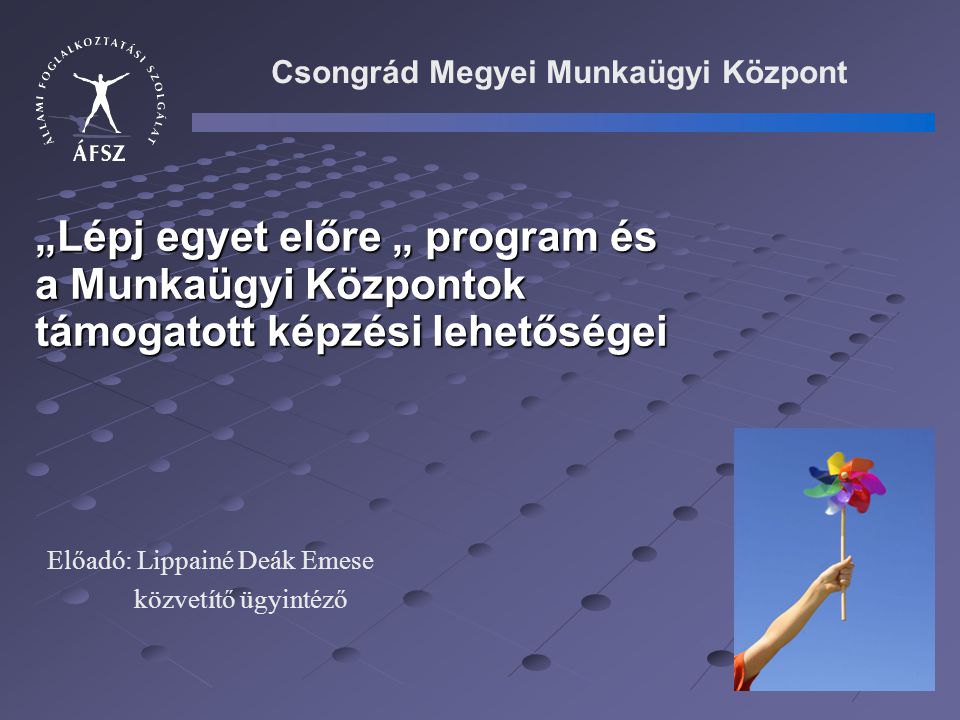 „Lépj egyet előre „ program és a Munkaügyi Központok támogatott képzési lehetőségei Csongrád Megyei Munkaügyi Központ Előadó: Lippainé Deák Emese közvetítő ügyintéző