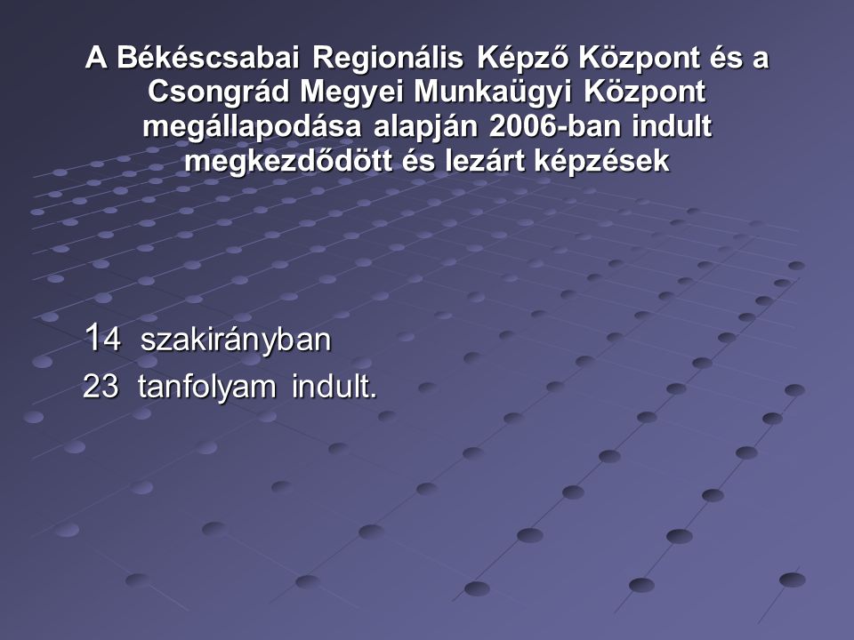 A Békéscsabai Regionális Képző Központ és a Csongrád Megyei Munkaügyi Központ megállapodása alapján 2006-ban indult megkezdődött és lezárt képzések 1 4 szakirányban 23 tanfolyam indult.