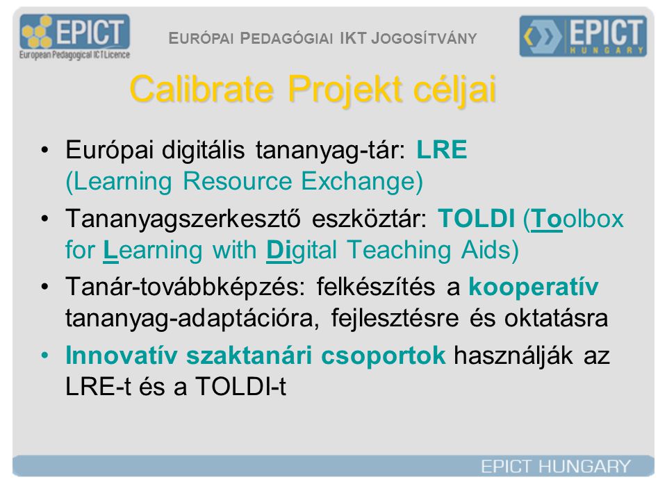 E URÓPAI P EDAGÓGIAI IKT J OGOSÍTVÁNY Calibrate Projekt céljai •Európai digitális tananyag-tár: LRE (Learning Resource Exchange) •Tananyagszerkesztő eszköztár: TOLDI (Toolbox for Learning with Digital Teaching Aids) •Tanár-továbbképzés: felkészítés a kooperatív tananyag-adaptációra, fejlesztésre és oktatásra •Innovatív szaktanári csoportok használják az LRE-t és a TOLDI-t