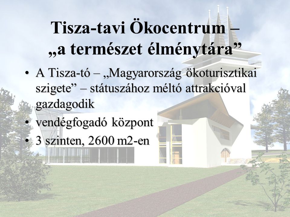 Tisza-tavi Ökocentrum – „a természet élménytára •A Tisza-tó – „Magyarország ökoturisztikai szigete – státuszához méltó attrakcióval gazdagodik •vendégfogadó központ •3 szinten, 2600 m2-en