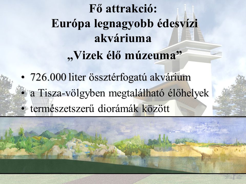 Fő attrakció: Európa legnagyobb édesvízi akváriuma „Vizek élő múzeuma • liter össztérfogatú akvárium •a Tisza-völgyben megtalálható élőhelyek •természetszerű diorámák között