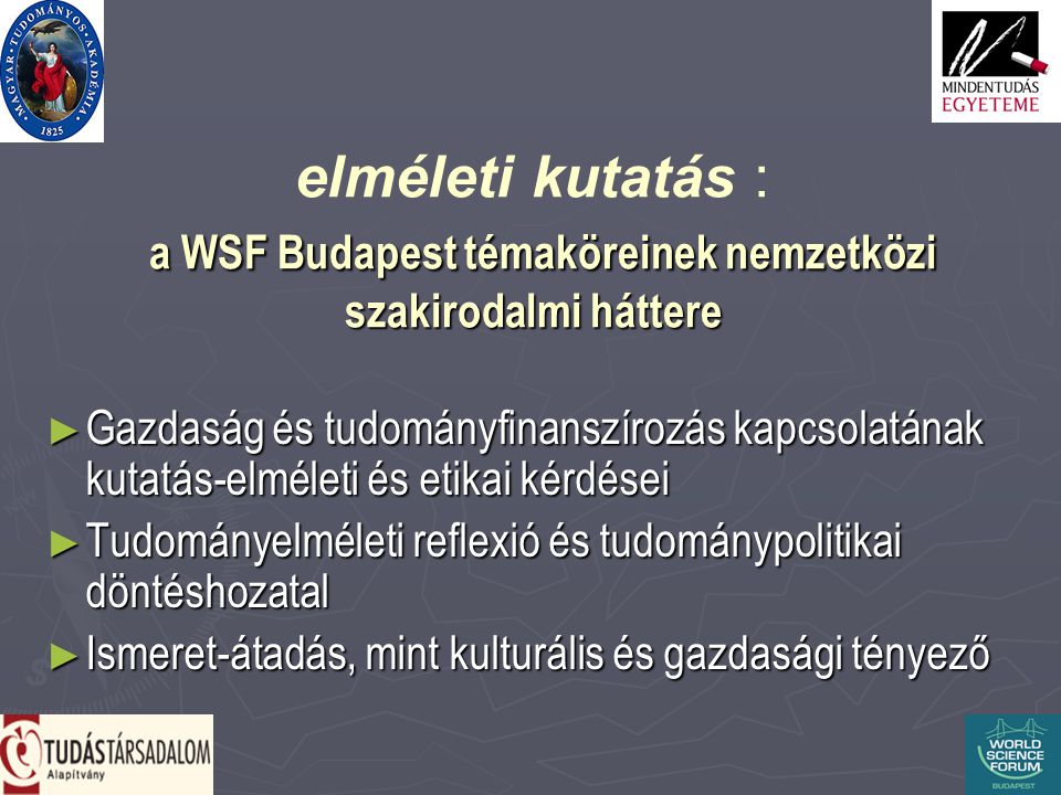 a WSF Budapest témaköreinek nemzetközi szakirodalmi háttere elméleti kutatás : a WSF Budapest témaköreinek nemzetközi szakirodalmi háttere ► Gazdaság és tudományfinanszírozás kapcsolatának kutatás-elméleti és etikai kérdései ► Tudományelméleti reflexió és tudománypolitikai döntéshozatal ► Ismeret-átadás, mint kulturális és gazdasági tényező