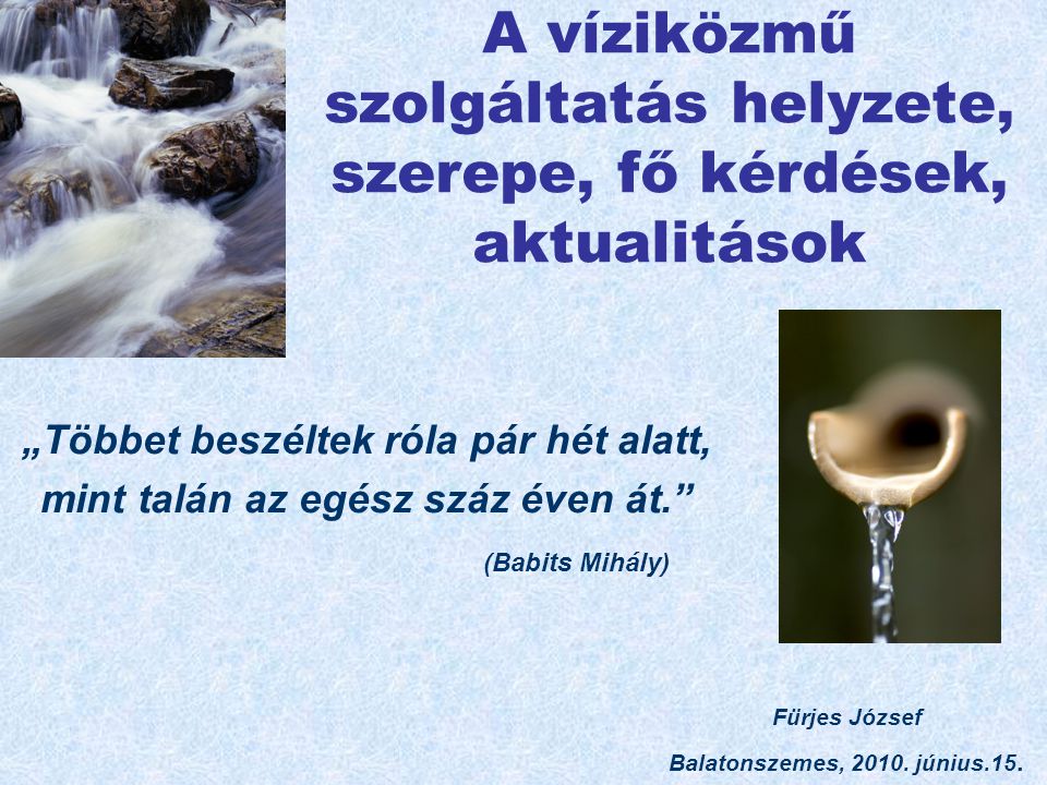 A víziközmű szolgáltatás helyzete, szerepe, fő kérdések, aktualitások „Többet beszéltek róla pár hét alatt, mint talán az egész száz éven át. (Babits Mihály) Fürjes József Balatonszemes, 2010.