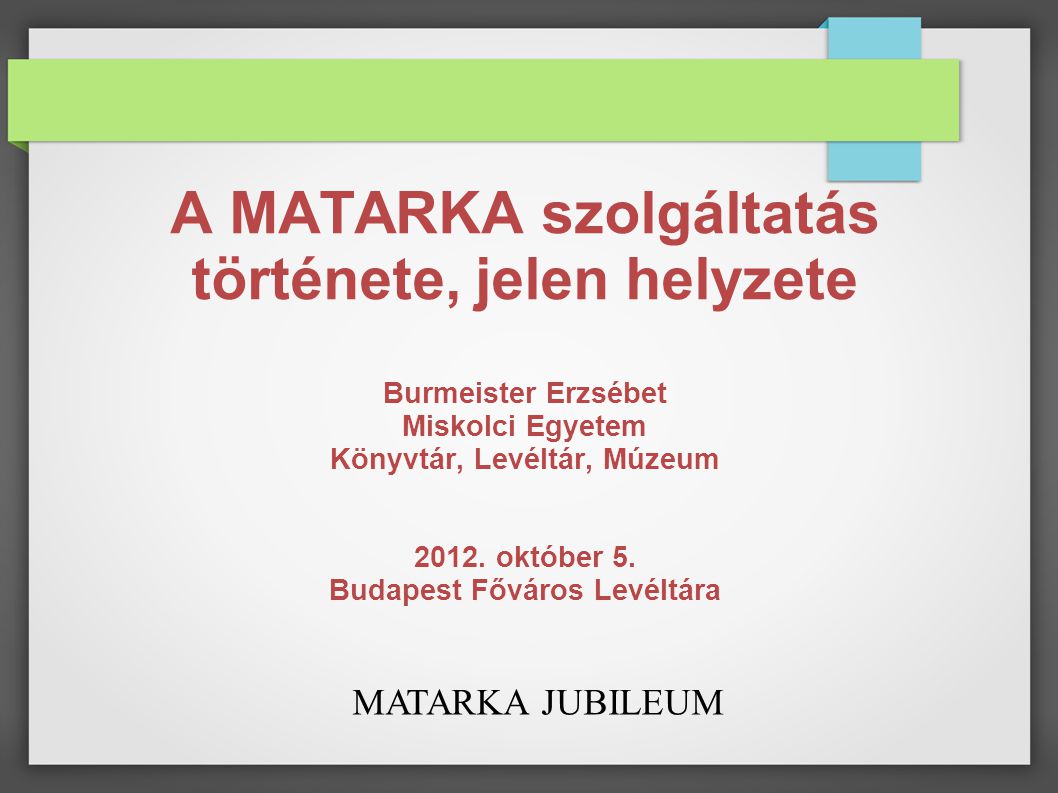 MATARKA JUBILEUM A MATARKA szolgáltatás története, jelen helyzete Burmeister Erzsébet Miskolci Egyetem Könyvtár, Levéltár, Múzeum 2012.