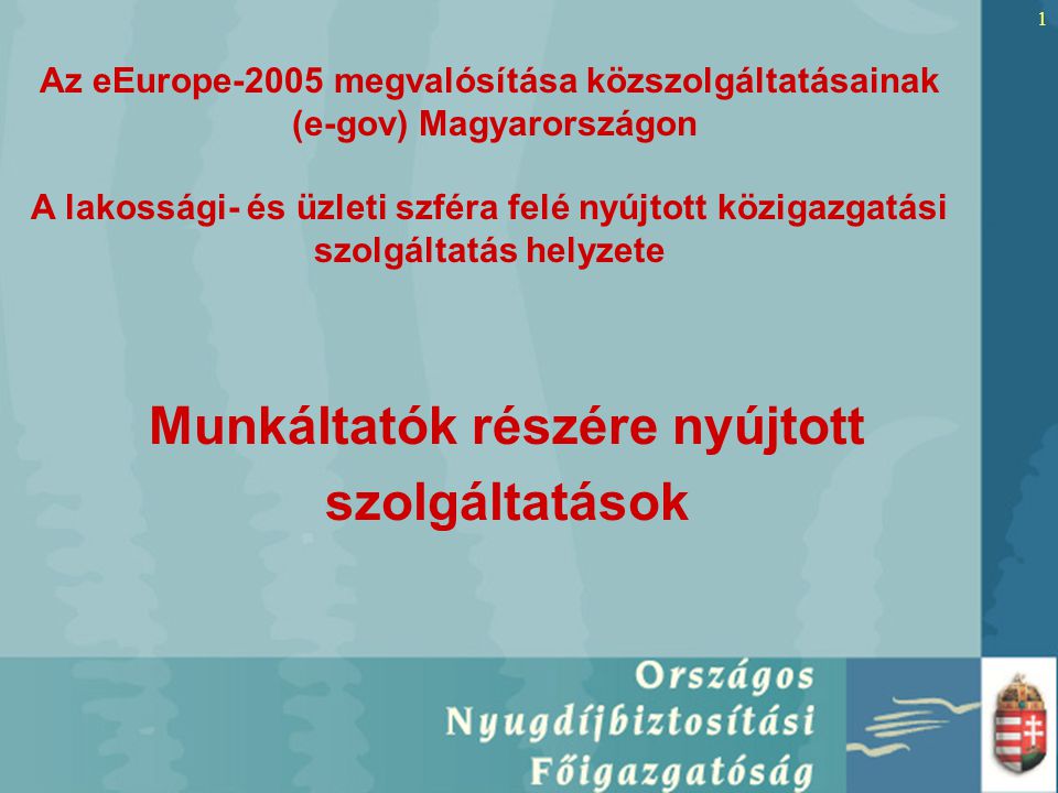 1 Munkáltatók részére nyújtott szolgáltatások Az eEurope-2005 megvalósítása közszolgáltatásainak (e-gov) Magyarországon A lakossági- és üzleti szféra felé nyújtott közigazgatási szolgáltatás helyzete