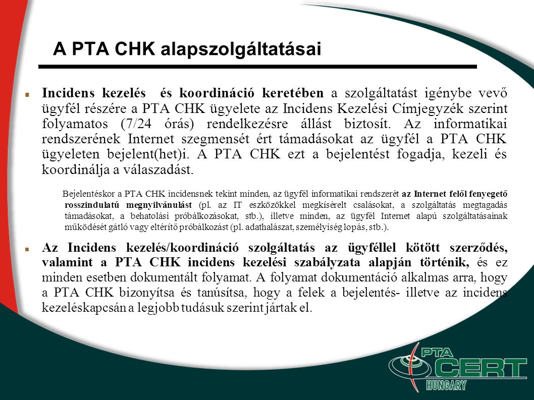 A PTA CHK alapszolgáltatásai Incidens kezelés és koordináció keretében a szolgáltatást igénybe vevő ügyfél részére a PTA CHK ügyelete az Incidens Kezelési Címjegyzék szerint folyamatos (7/24 órás) rendelkezésre állást biztosít.
