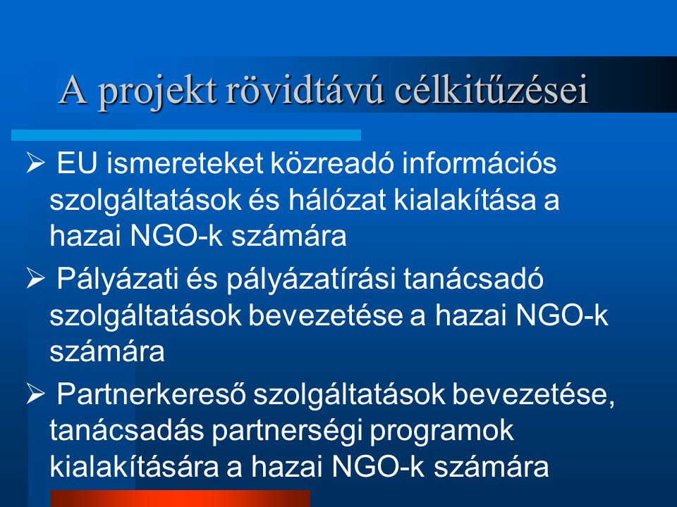 A projekt hosszútávú célkitűzései  A magyarországi NGO-k felzárkóztatása, megfelelő EU ismeretekkel való ellátása  A hazai NGO-k felkészültek legyenek az EU Strukturális Alapjainak és forrásainak megpályázásában