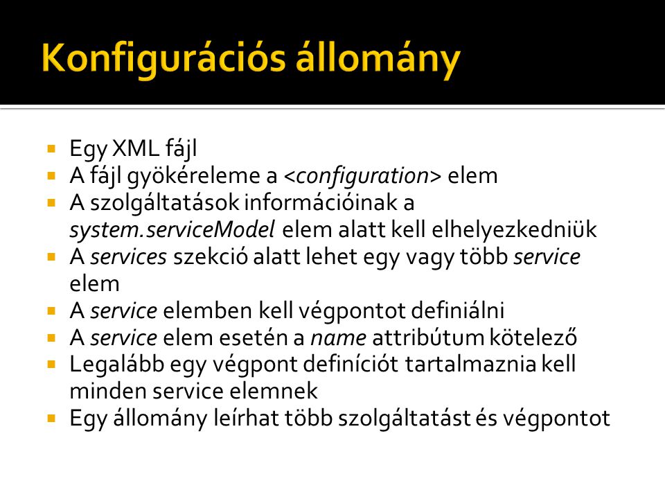  Egy XML fájl  A fájl gyökéreleme a elem  A szolgáltatások információinak a system.serviceModel elem alatt kell elhelyezkedniük  A services szekció alatt lehet egy vagy több service elem  A service elemben kell végpontot definiálni  A service elem esetén a name attribútum kötelező  Legalább egy végpont definíciót tartalmaznia kell minden service elemnek  Egy állomány leírhat több szolgáltatást és végpontot